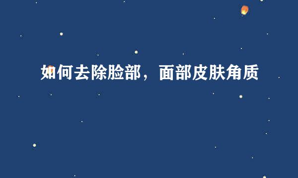 如何去除脸部,面部皮肤角质