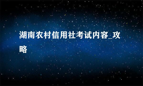 湖南农村信用社考试内容_攻略