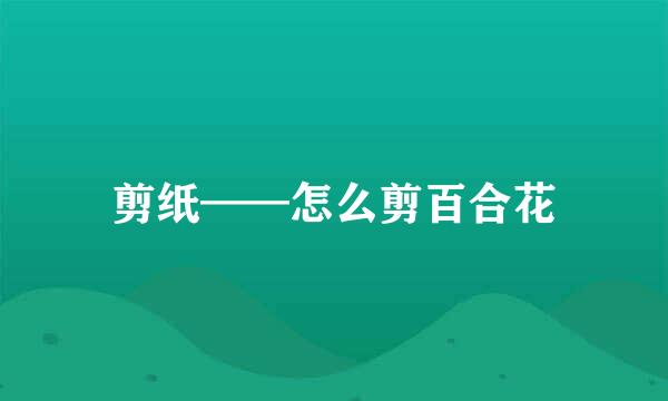 剪纸——怎么剪百合花