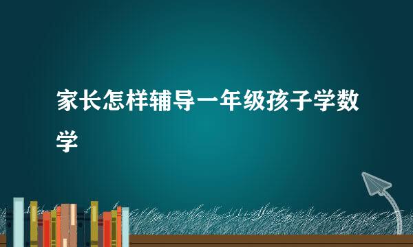 家长怎样辅导一年级孩子学数学