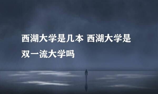 西湖大学是几本 西湖大学是双一流大学吗