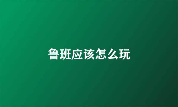 鲁班应该怎么玩