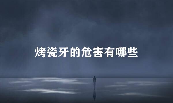 烤瓷牙的危害有哪些