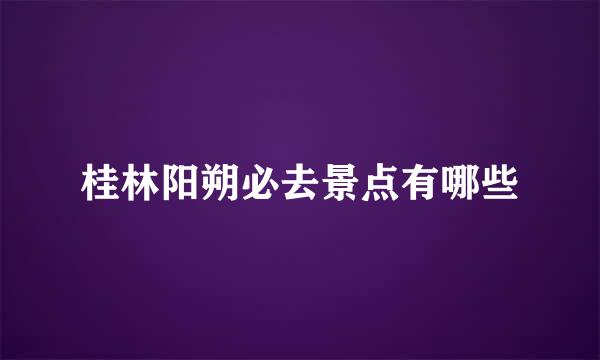 桂林阳朔必去景点有哪些