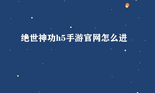 绝世神功h5手游官网怎么进