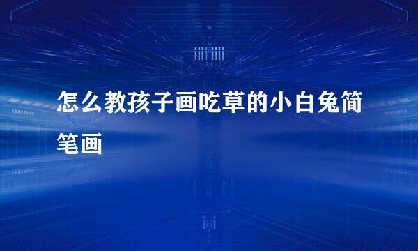 怎么教孩子画吃草的小白兔简笔画