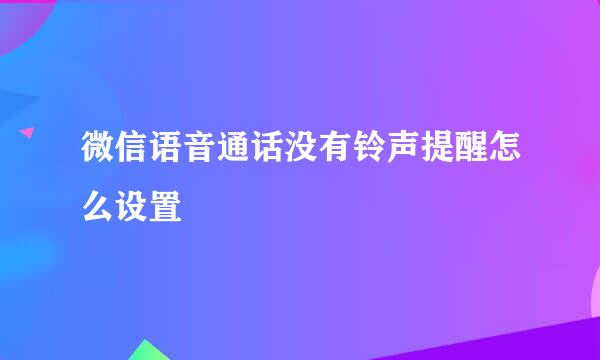 微信语音通话没有铃声提醒怎么设置