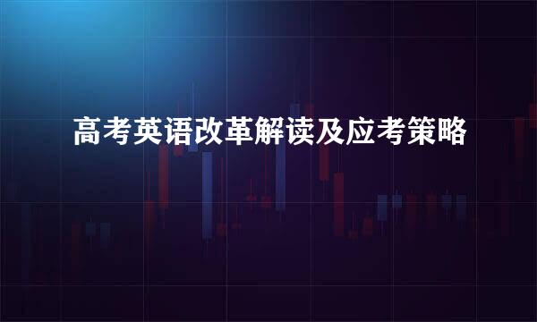 高考英语改革解读及应考策略