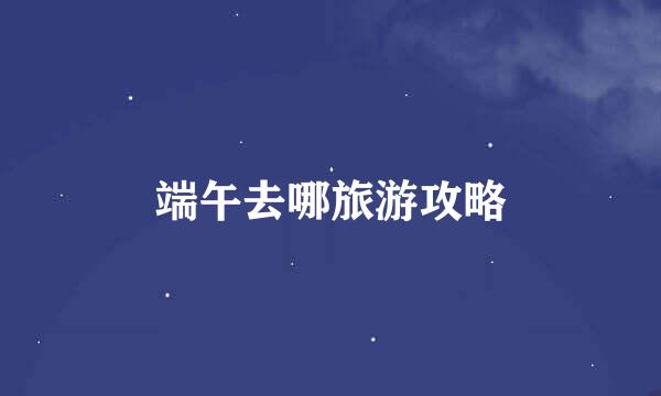 端午去哪旅游攻略