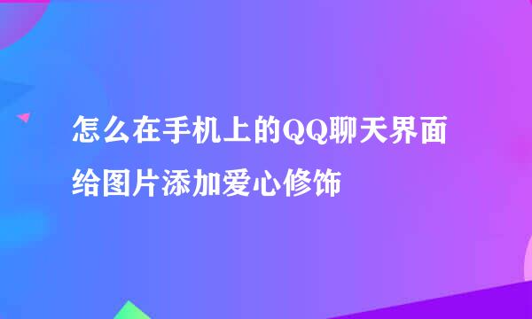 怎么在手机上的QQ聊天界面给图片添加爱心修饰