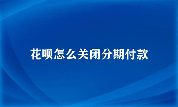 花呗怎么关闭分期付款