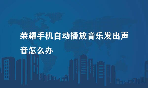 荣耀手机自动播放音乐发出声音怎么办