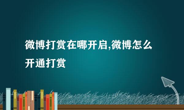 微博打赏在哪开启,微博怎么开通打赏