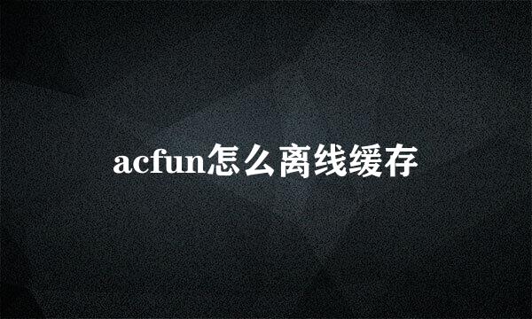 acfun怎么离线缓存