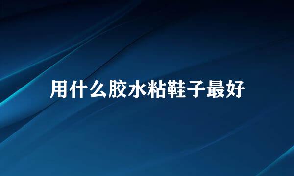 用什么胶水粘鞋子最好