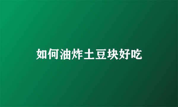 如何油炸土豆块好吃