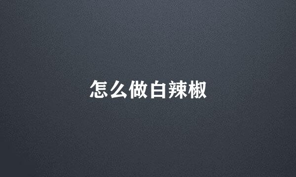 怎么做白辣椒