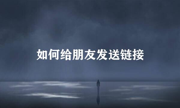 如何给朋友发送链接