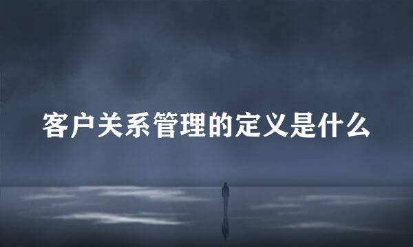 客户关系管理的定义是什么