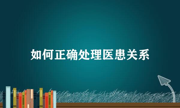 如何正确处理医患关系