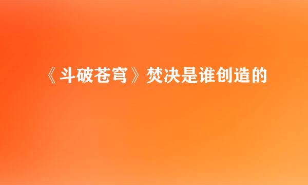 《斗破苍穹》焚决是谁创造的