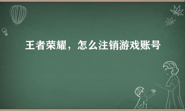 王者荣耀，怎么注销游戏账号