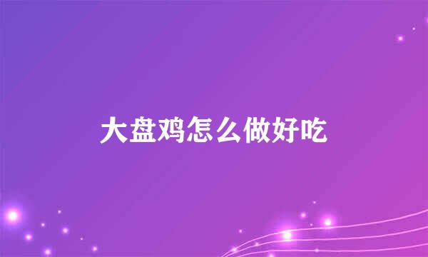 大盘鸡怎么做好吃