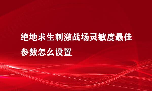 绝地求生刺激战场灵敏度最佳参数怎么设置