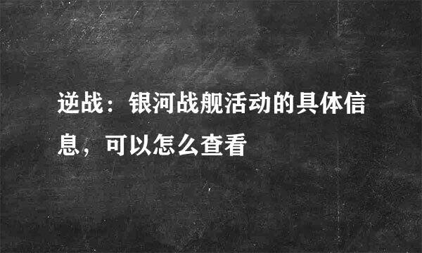 逆战：银河战舰活动的具体信息，可以怎么查看