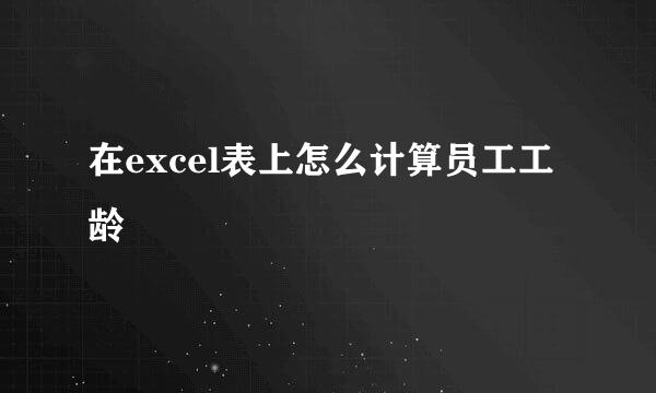 在excel表上怎么计算员工工龄