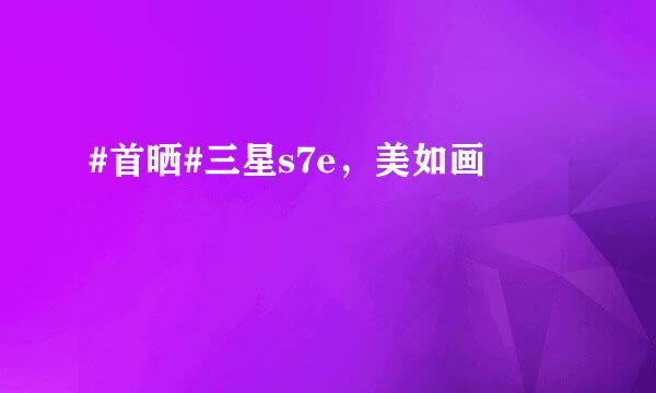 #首晒#三星s7e，美如画