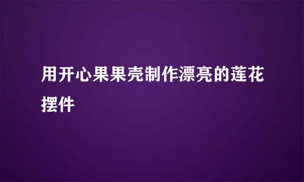 用开心果果壳制作漂亮的莲花摆件