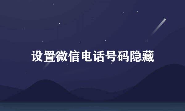 设置微信电话号码隐藏
