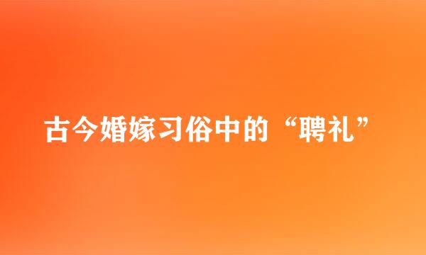 古今婚嫁习俗中的“聘礼”