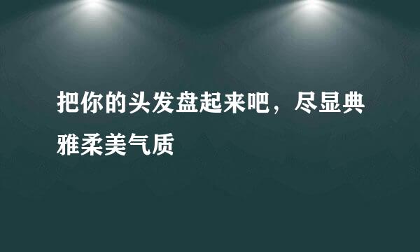 把你的头发盘起来吧，尽显典雅柔美气质