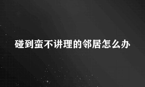 碰到蛮不讲理的邻居怎么办