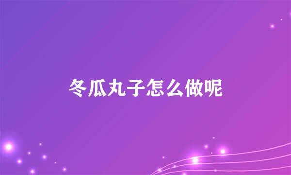 冬瓜丸子怎么做呢