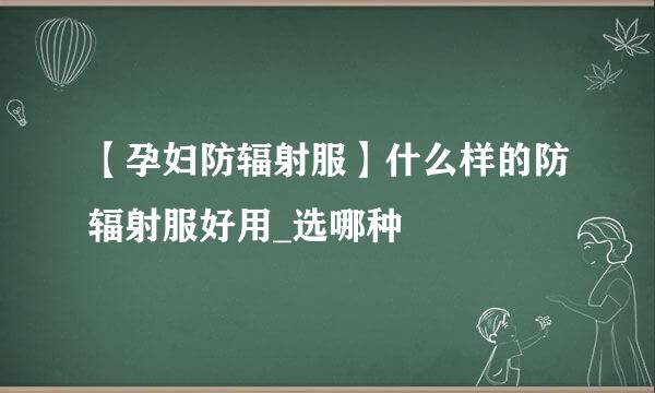 【孕妇防辐射服】什么样的防辐射服好用_选哪种
