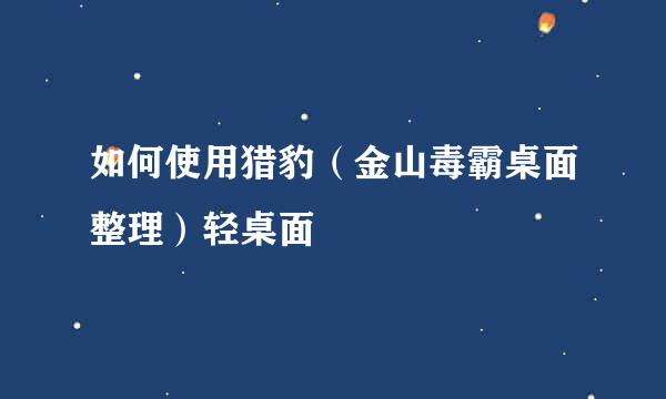 如何使用猎豹（金山毒霸桌面整理）轻桌面