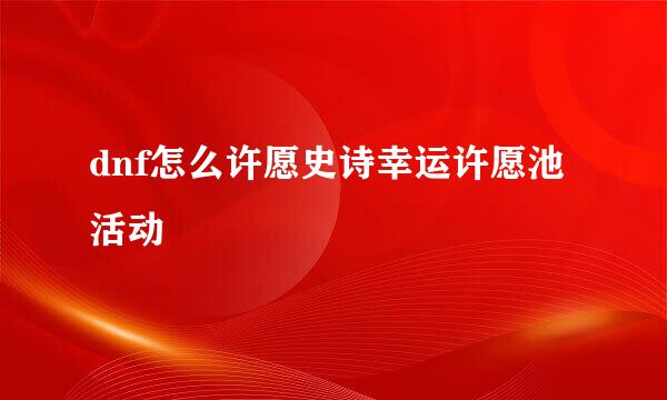 dnf怎么许愿史诗幸运许愿池活动