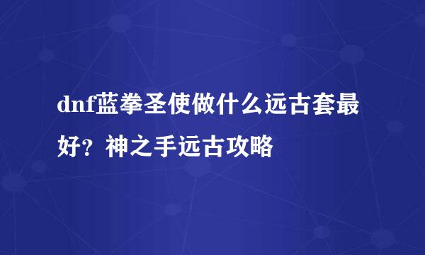 dnf蓝拳圣使做什么远古套最好？神之手远古攻略