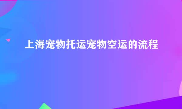 上海宠物托运宠物空运的流程