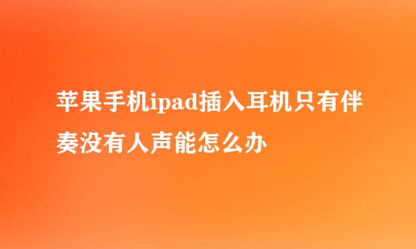 苹果手机ipad插入耳机只有伴奏没有人声能怎么办