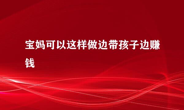 宝妈可以这样做边带孩子边赚钱