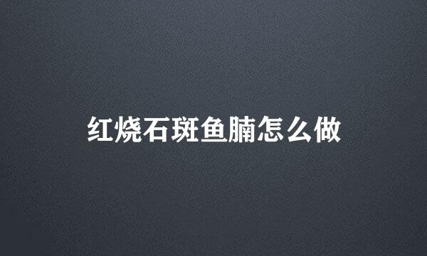 红烧石斑鱼腩怎么做