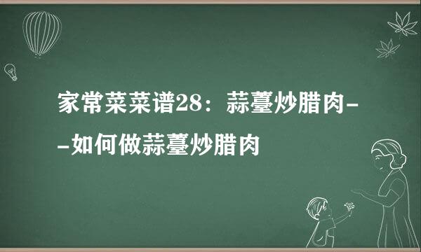 家常菜菜谱28：蒜薹炒腊肉--如何做蒜薹炒腊肉