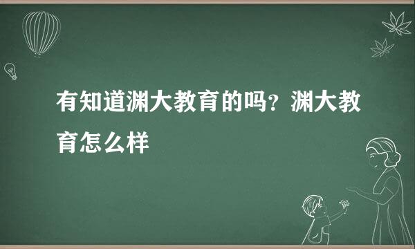 有知道渊大教育的吗？渊大教育怎么样