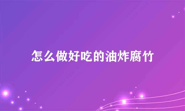 怎么做好吃的油炸腐竹