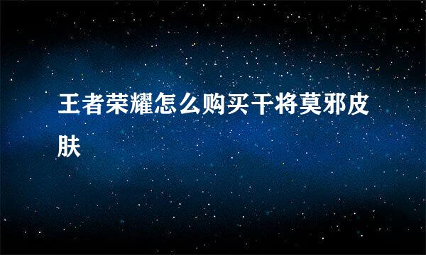 王者荣耀怎么购买干将莫邪皮肤
