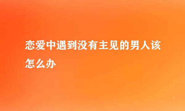 恋爱中遇到没有主见的男人该怎么办